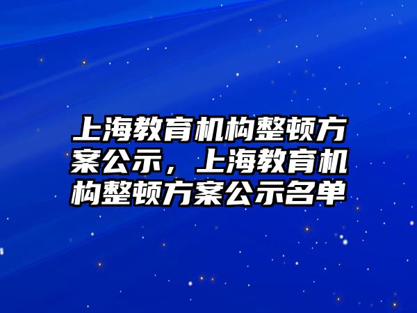 上海教育機構(gòu)整頓方案公示，上海教育機構(gòu)整頓方案公示名單