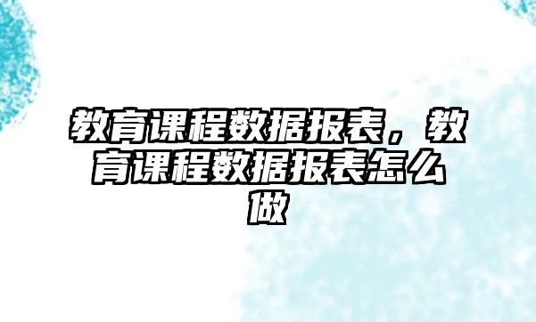 教育課程數(shù)據(jù)報表，教育課程數(shù)據(jù)報表怎么做