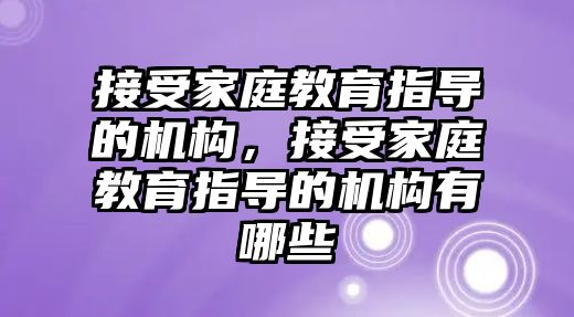 接受家庭教育指導(dǎo)的機構(gòu)，接受家庭教育指導(dǎo)的機構(gòu)有哪些