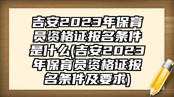 吉安2023年保育員資格證報(bào)名條件是什么(吉安2023年保育員資格證報(bào)名條件及要求)