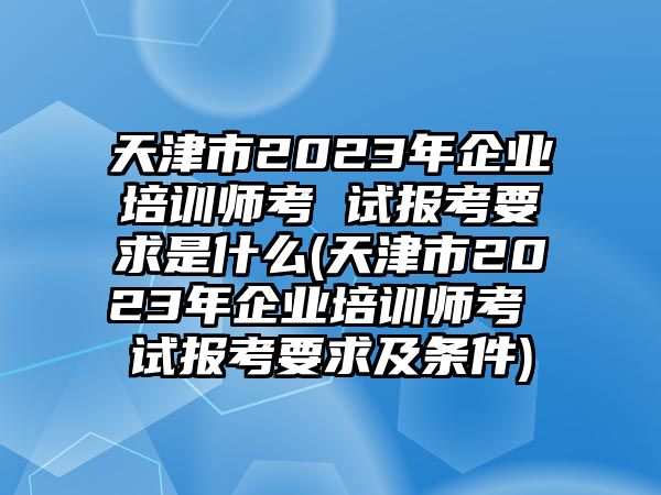 天津市2023年企業(yè)培訓(xùn)師考 試報(bào)考要求是什么(天津市2023年企業(yè)培訓(xùn)師考 試報(bào)考要求及條件)