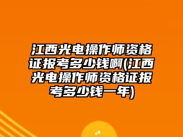 江西光電操作師資格證報(bào)考多少錢啊(江西光電操作師資格證報(bào)考多少錢一年)