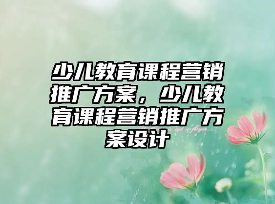 少兒教育課程營銷推廣方案，少兒教育課程營銷推廣方案設(shè)計(jì)