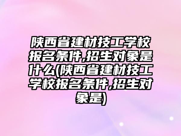 陜西省建材技工學(xué)校報(bào)名條件,招生對(duì)象是什么(陜西省建材技工學(xué)校報(bào)名條件,招生對(duì)象是)