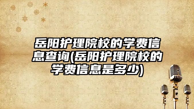 岳陽護理院校的學費信息查詢(岳陽護理院校的學費信息是多少)