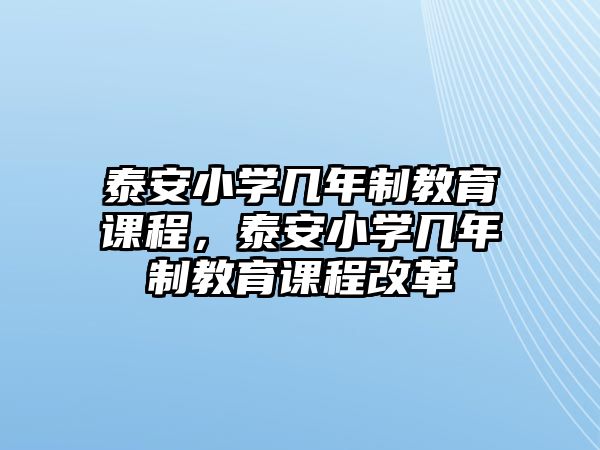 泰安小學幾年制教育課程，泰安小學幾年制教育課程改革