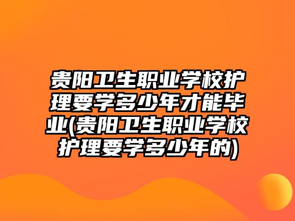 貴陽衛(wèi)生職業(yè)學校護理要學多少年才能畢業(yè)(貴陽衛(wèi)生職業(yè)學校護理要學多少年的)