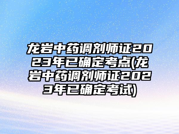 龍巖中藥調劑師證2023年已確定考點(龍巖中藥調劑師證2023年已確定考試)