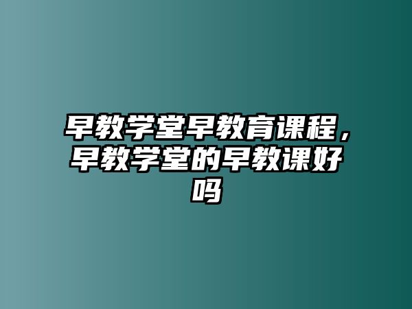 早教學(xué)堂早教育課程，早教學(xué)堂的早教課好嗎