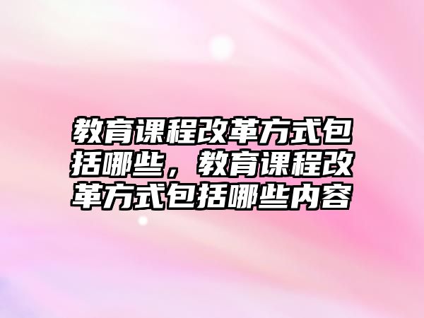 教育課程改革方式包括哪些，教育課程改革方式包括哪些內(nèi)容