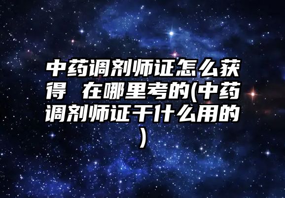 中藥調(diào)劑師證怎么獲得 在哪里考的(中藥調(diào)劑師證干什么用的)