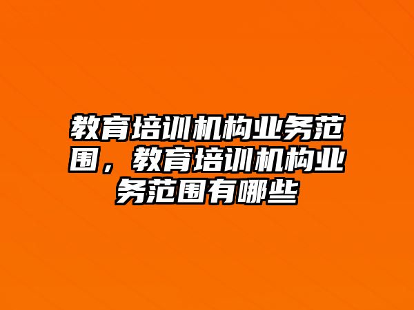 教育培訓機構(gòu)業(yè)務范圍，教育培訓機構(gòu)業(yè)務范圍有哪些