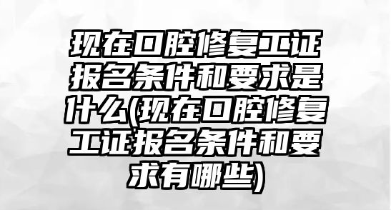 現(xiàn)在口腔修復(fù)工證報名條件和要求是什么(現(xiàn)在口腔修復(fù)工證報名條件和要求有哪些)