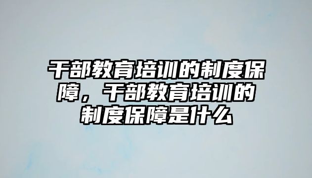 干部教育培訓(xùn)的制度保障，干部教育培訓(xùn)的制度保障是什么