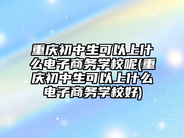 重慶初中生可以上什么電子商務學校呢(重慶初中生可以上什么電子商務學校好)