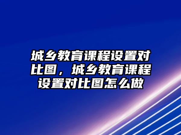 城鄉(xiāng)教育課程設(shè)置對(duì)比圖，城鄉(xiāng)教育課程設(shè)置對(duì)比圖怎么做