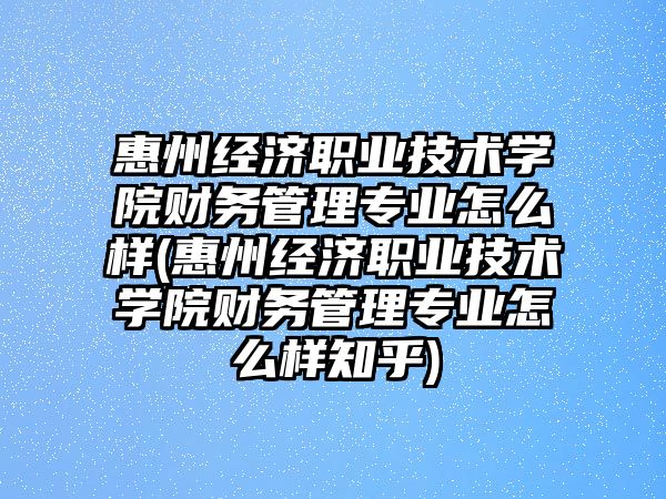 惠州經(jīng)濟職業(yè)技術(shù)學(xué)院財務(wù)管理專業(yè)怎么樣(惠州經(jīng)濟職業(yè)技術(shù)學(xué)院財務(wù)管理專業(yè)怎么樣知乎)