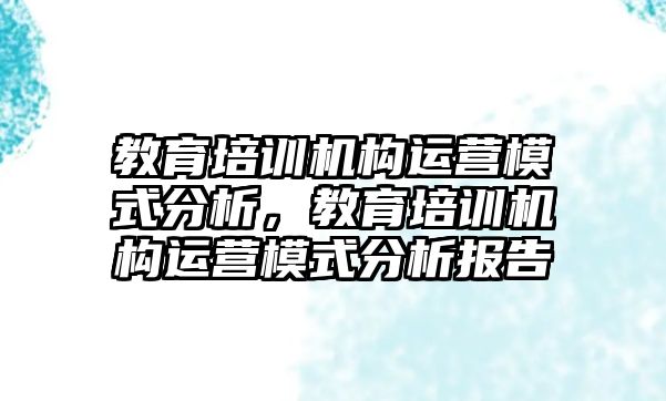 教育培訓(xùn)機(jī)構(gòu)運(yùn)營(yíng)模式分析，教育培訓(xùn)機(jī)構(gòu)運(yùn)營(yíng)模式分析報(bào)告