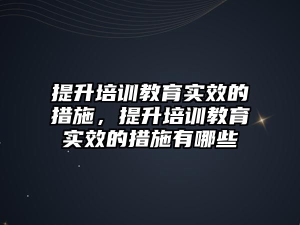 提升培訓(xùn)教育實(shí)效的措施，提升培訓(xùn)教育實(shí)效的措施有哪些