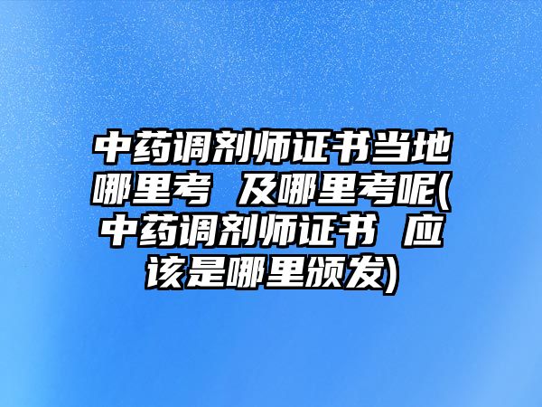 中藥調(diào)劑師證書當?shù)啬睦锟?及哪里考呢(中藥調(diào)劑師證書 應該是哪里頒發(fā))