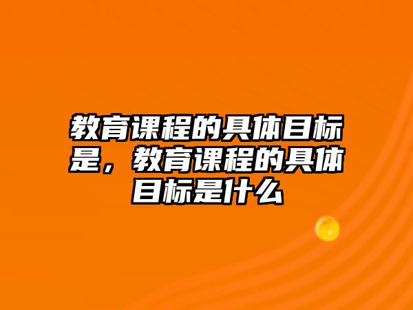 教育課程的具體目標(biāo)是，教育課程的具體目標(biāo)是什么