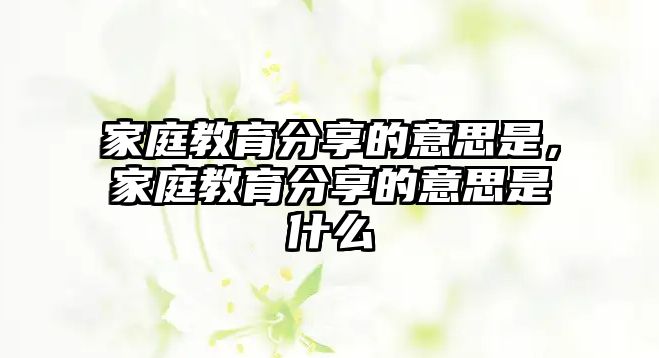 家庭教育分享的意思是，家庭教育分享的意思是什么