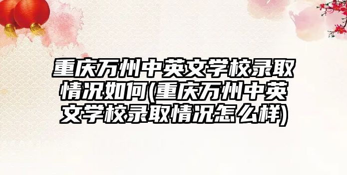 重慶萬州中英文學校錄取情況如何(重慶萬州中英文學校錄取情況怎么樣)