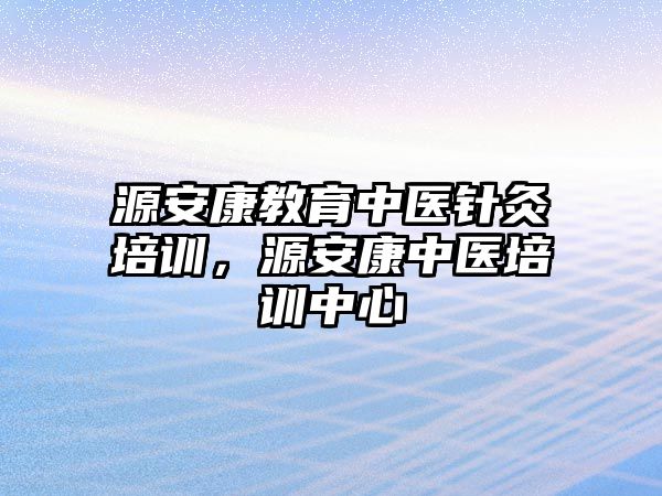 源安康教育中醫(yī)針灸培訓(xùn)，源安康中醫(yī)培訓(xùn)中心