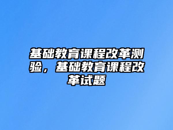 基礎(chǔ)教育課程改革測驗，基礎(chǔ)教育課程改革試題