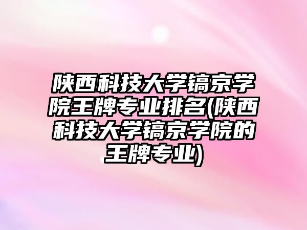 陜西科技大學鎬京學院王牌專業(yè)排名(陜西科技大學鎬京學院的王牌專業(yè))