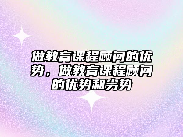 做教育課程顧問的優(yōu)勢，做教育課程顧問的優(yōu)勢和劣勢