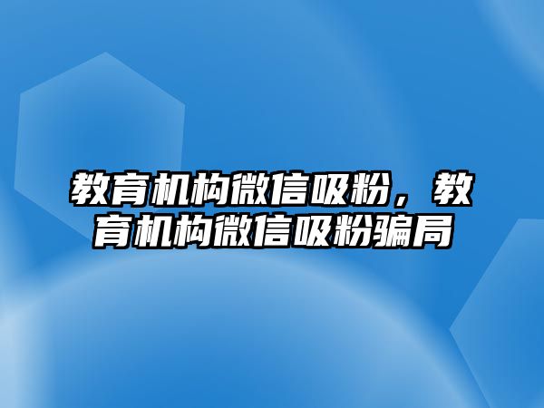 教育機(jī)構(gòu)微信吸粉，教育機(jī)構(gòu)微信吸粉騙局