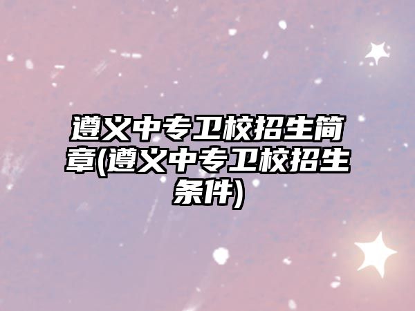 遵義中專衛(wèi)校招生簡章(遵義中專衛(wèi)校招生條件)