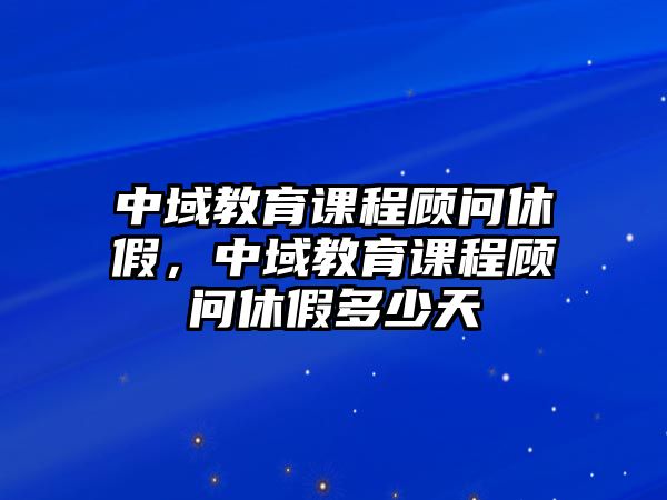 中域教育課程顧問(wèn)休假，中域教育課程顧問(wèn)休假多少天