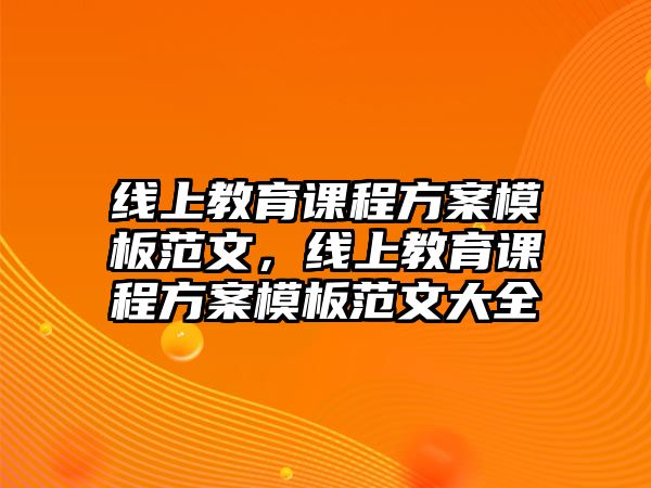 線上教育課程方案模板范文，線上教育課程方案模板范文大全