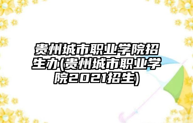 貴州城市職業(yè)學(xué)院招生辦(貴州城市職業(yè)學(xué)院2021招生)