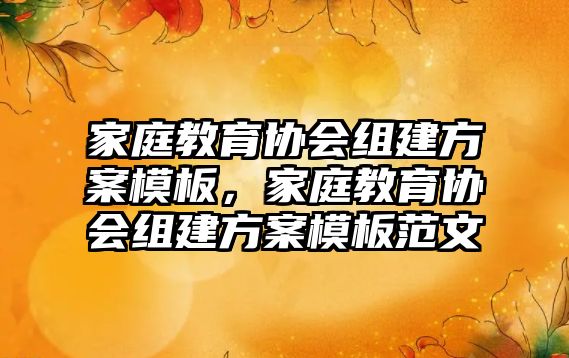 家庭教育協會組建方案模板，家庭教育協會組建方案模板范文