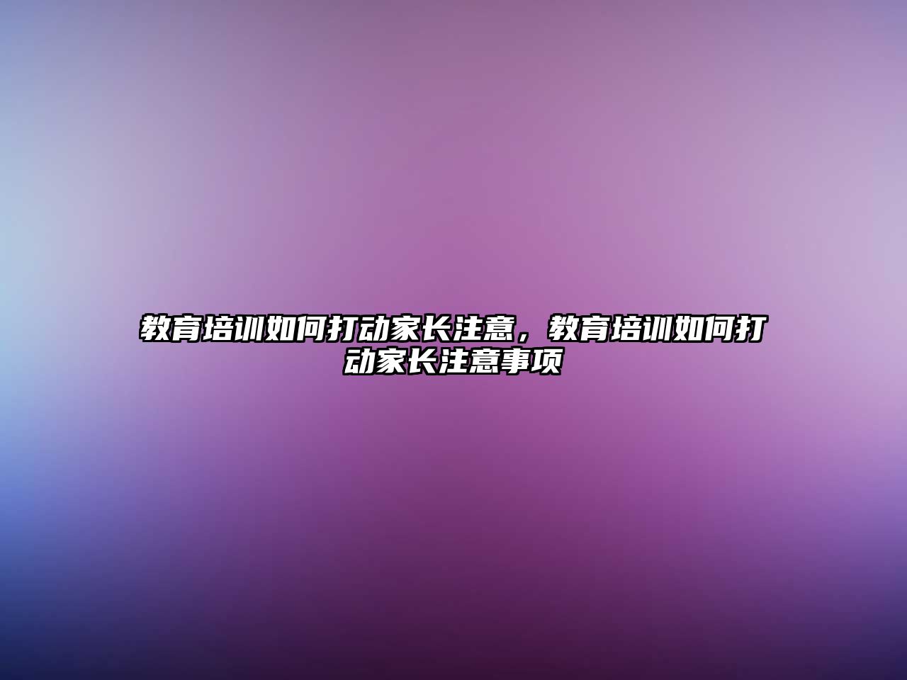 教育培訓(xùn)如何打動家長注意，教育培訓(xùn)如何打動家長注意事項(xiàng)