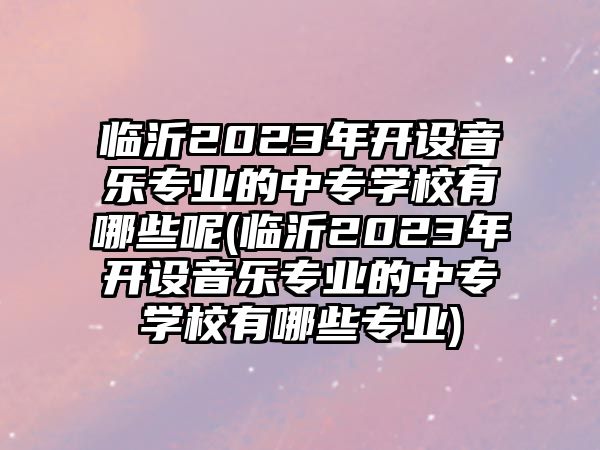 臨沂2023年開設(shè)音樂專業(yè)的中專學(xué)校有哪些呢(臨沂2023年開設(shè)音樂專業(yè)的中專學(xué)校有哪些專業(yè))