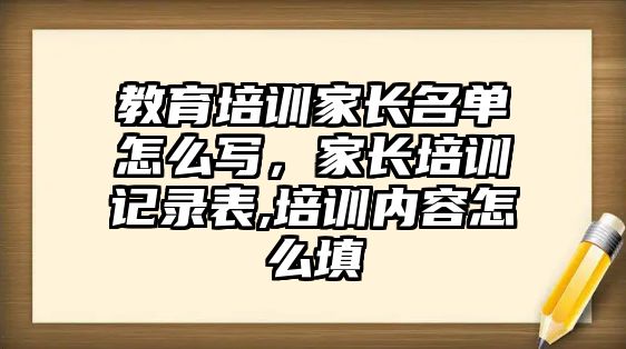 教育培訓(xùn)家長名單怎么寫，家長培訓(xùn)記錄表,培訓(xùn)內(nèi)容怎么填