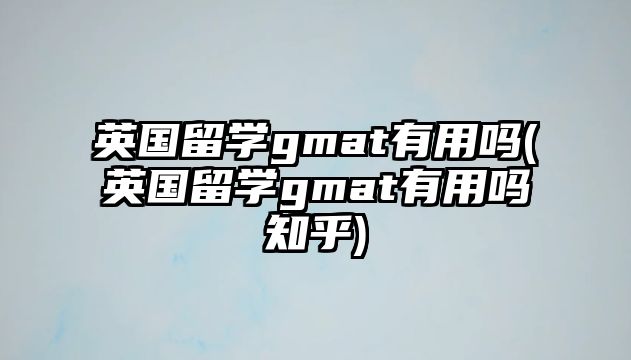 英國留學(xué)gmat有用嗎(英國留學(xué)gmat有用嗎知乎)