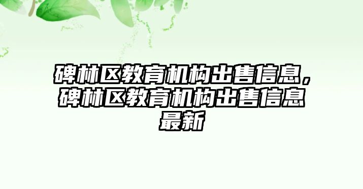 碑林區(qū)教育機(jī)構(gòu)出售信息，碑林區(qū)教育機(jī)構(gòu)出售信息最新