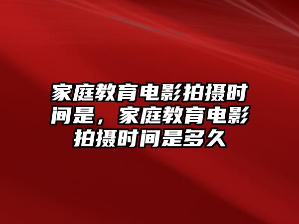 家庭教育電影拍攝時(shí)間是，家庭教育電影拍攝時(shí)間是多久