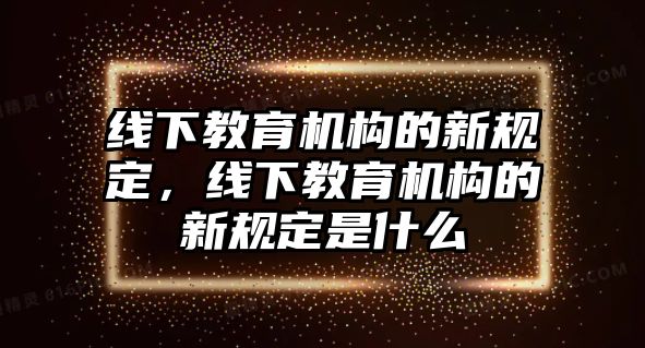 線下教育機構的新規(guī)定，線下教育機構的新規(guī)定是什么