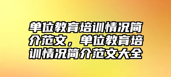 單位教育培訓(xùn)情況簡介范文，單位教育培訓(xùn)情況簡介范文大全