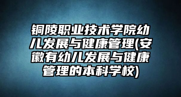 銅陵職業(yè)技術(shù)學(xué)院幼兒發(fā)展與健康管理(安徽有幼兒發(fā)展與健康管理的本科學(xué)校)