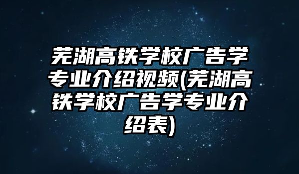 蕪湖高鐵學(xué)校廣告學(xué)專業(yè)介紹視頻(蕪湖高鐵學(xué)校廣告學(xué)專業(yè)介紹表)