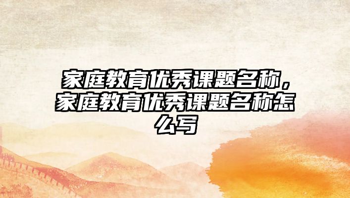 家庭教育優(yōu)秀課題名稱，家庭教育優(yōu)秀課題名稱怎么寫