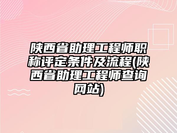 陜西省助理工程師職稱評定條件及流程(陜西省助理工程師查詢網(wǎng)站)