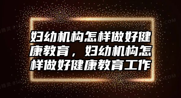 婦幼機(jī)構(gòu)怎樣做好健康教育，婦幼機(jī)構(gòu)怎樣做好健康教育工作